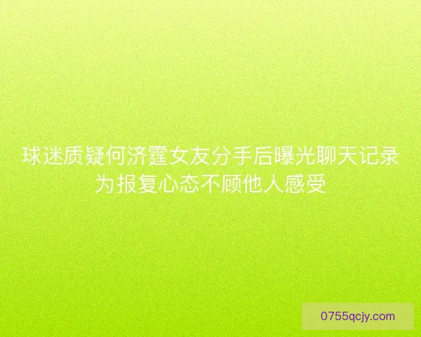 球迷质疑何济霆女友分手后曝光聊天记录为报复心态不顾他人感受