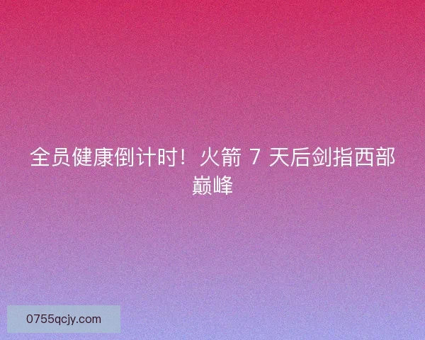 全员健康倒计时！火箭 7 天后剑指西部巅峰
