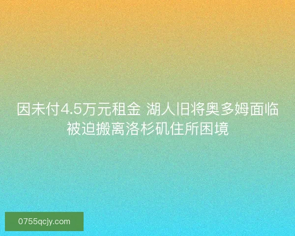 因未付4.5万元租金 湖人旧将奥多姆面临被迫搬离洛杉矶住所困境