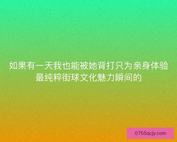 如果有一天我也能被她背打只为亲身体验最纯粹街球文化魅力瞬间的