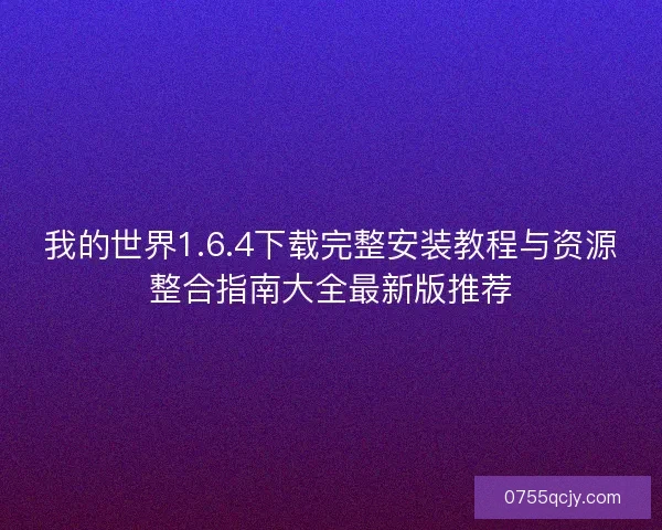 我的世界1.6.4下载完整安装教程与资源整合指南大全最新版推荐