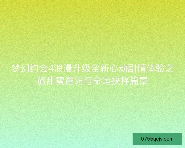 梦幻约会4浪漫升级全新心动剧情体验之旅甜蜜邂逅与命运抉择篇章