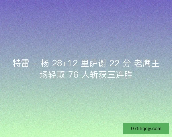 特雷 - 杨 28+12 里萨谢 22 分 老鹰主场轻取 76 人斩获三连胜