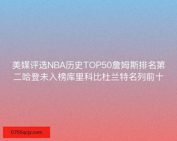 美媒评选NBA历史TOP50詹姆斯排名第二哈登未入榜库里科比杜兰特名列前十