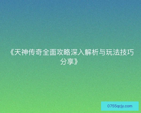 《天神传奇全面攻略深入解析与玩法技巧分享》