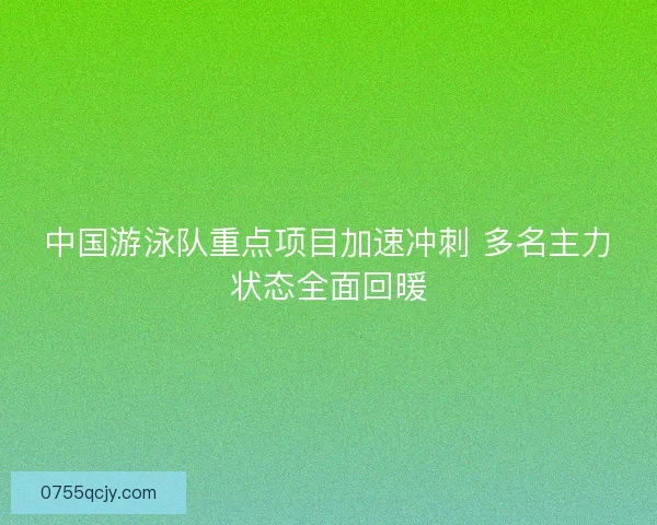 中国游泳队重点项目加速冲刺 多名主力状态全面回暖