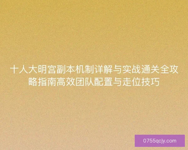 十人大明宫副本机制详解与实战通关全攻略指南高效团队配置与走位技巧