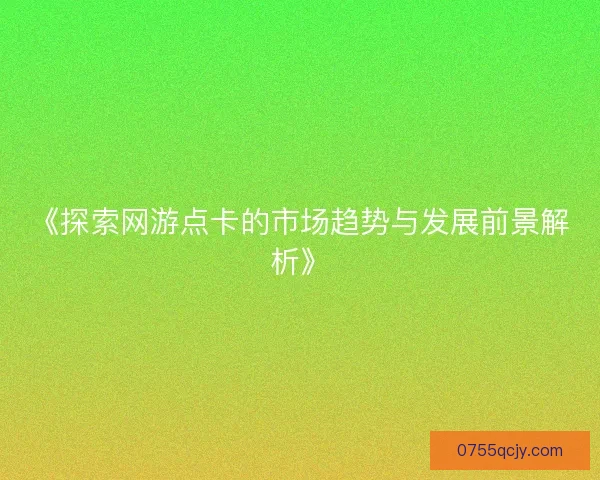 《探索网游点卡的市场趋势与发展前景解析》 《探索网游点卡的市场趋势与发展前景解析》