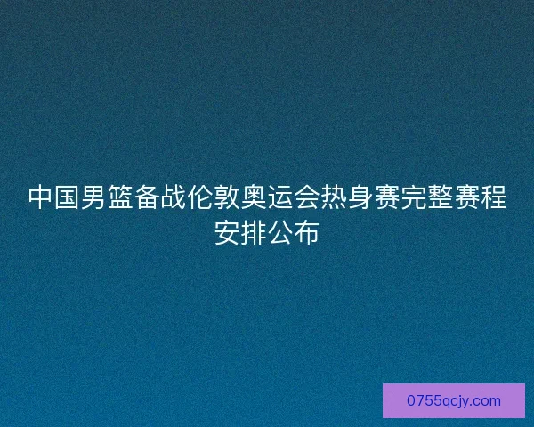 中国男篮备战伦敦奥运会热身赛完整赛程安排公布