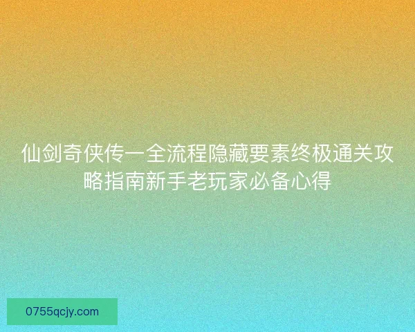 仙剑奇侠传一全流程隐藏要素终极通关攻略指南新手老玩家必备心得 仙剑奇侠传一全流程隐藏要素终极通关攻略指南新手老玩家必备心得