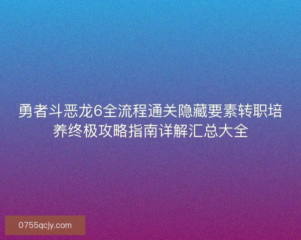 勇者斗恶龙6全流程通关隐藏要素转职培养终极攻略指南详解汇总大全 勇者斗恶龙6全流程通关隐藏要素转职培养终极攻略指南详解汇总大全