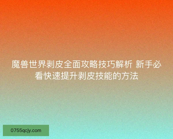 魔兽世界剥皮全面攻略技巧解析 新手必看快速提升剥皮技能的方法