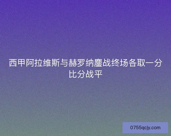 西甲阿拉维斯与赫罗纳鏖战终场各取一分比分战平 西甲阿拉维斯与赫罗纳鏖战终场各取一分比分战平