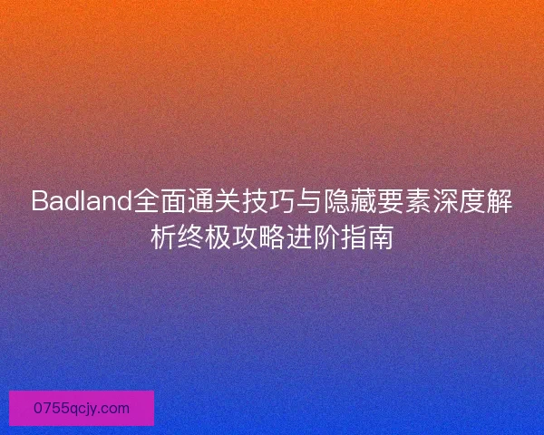 Badland全面通关技巧与隐藏要素深度解析终极攻略进阶指南 Badland全面通关技巧与隐藏要素深度解析终极攻略进阶指南