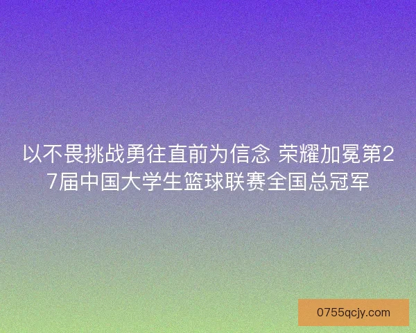 以不畏挑战勇往直前为信念 荣耀加冕第27届中国大学生篮球联赛全国总冠军 以不畏挑战勇往直前为信念 荣耀加冕第27届中国大学生篮球联赛全国总冠军