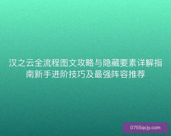 汉之云全流程图文攻略与隐藏要素详解指南新手进阶技巧及最强阵容推荐