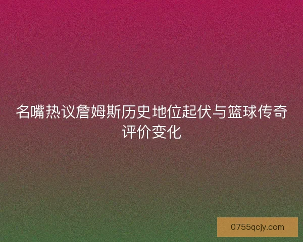 名嘴热议詹姆斯历史地位起伏与篮球传奇评价变化