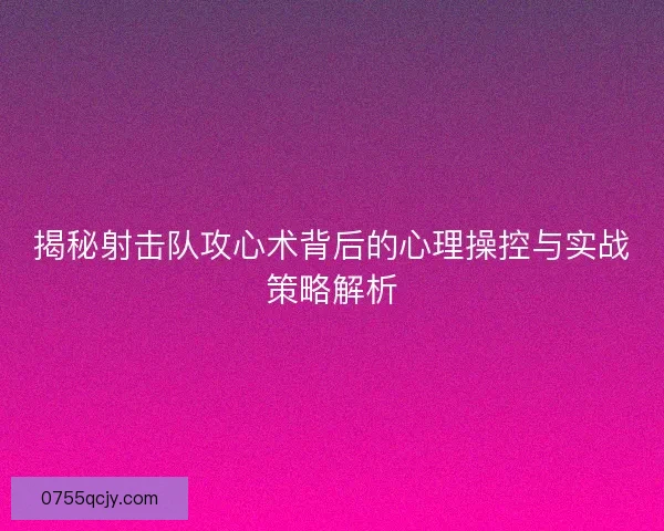 揭秘射击队攻心术背后的心理操控与实战策略解析 揭秘射击队攻心术背后的心理操控与实战策略解析