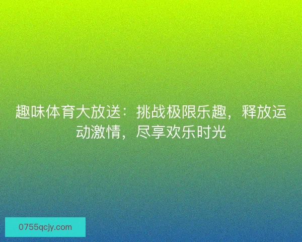 趣味体育大放送：挑战极限乐趣，释放运动激情，尽享欢乐时光