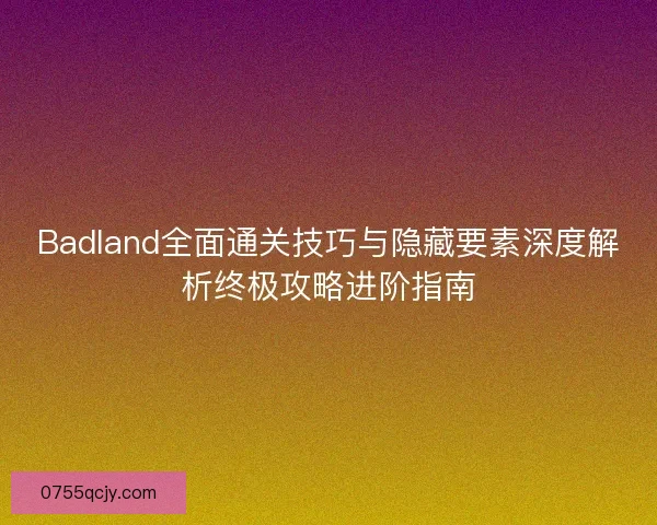 Badland全面通关技巧与隐藏要素深度解析终极攻略进阶指南