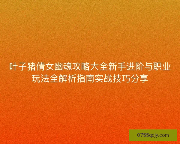 叶子猪倩女幽魂攻略大全新手进阶与职业玩法全解析指南实战技巧分享