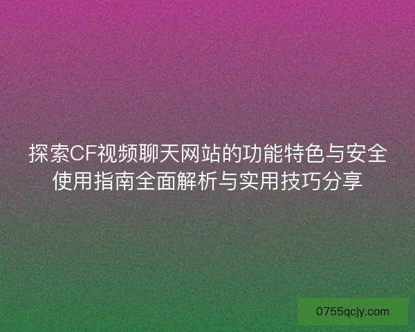 探索CF视频聊天网站的功能特色与安全使用指南全面解析与实用技巧分享