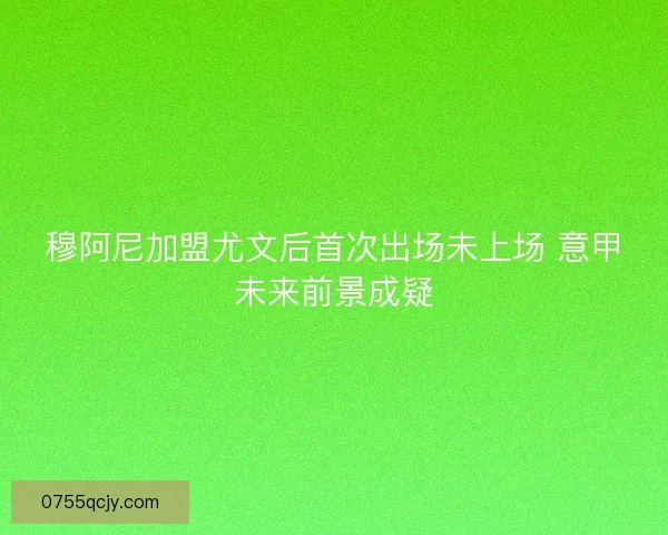 穆阿尼加盟尤文后首次出场未上场 意甲未来前景成疑