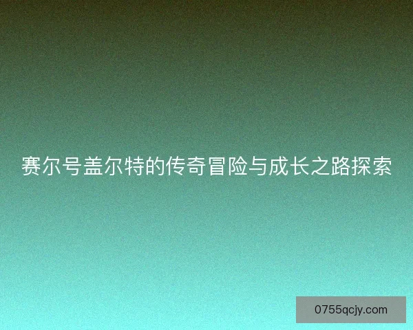 赛尔号盖尔特的传奇冒险与成长之路探索