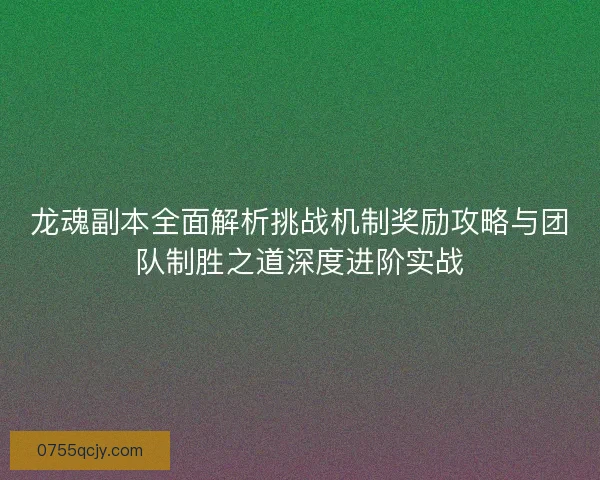 龙魂副本全面解析挑战机制奖励攻略与团队制胜之道深度进阶实战