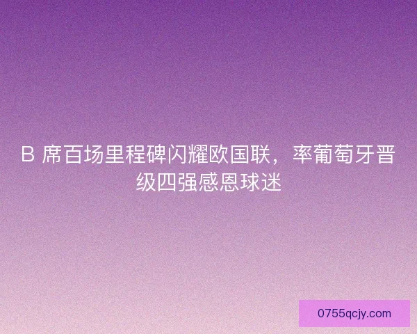 B 席百场里程碑闪耀欧国联，率葡萄牙晋级四强感恩球迷
