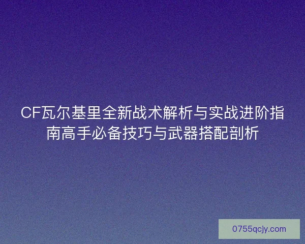 CF瓦尔基里全新战术解析与实战进阶指南高手必备技巧与武器搭配剖析