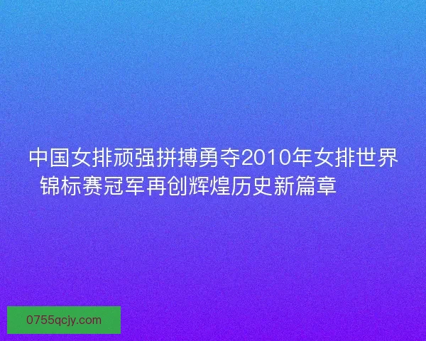 中国女排顽强拼搏勇夺2010年女排世界锦标赛冠军再创辉煌历史新篇章 🏐🎉
