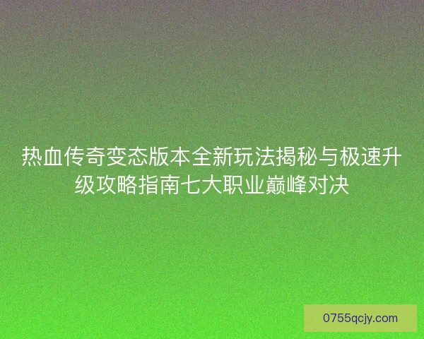 热血传奇变态版本全新玩法揭秘与极速升级攻略指南七大职业巅峰对决 热血传奇变态版本全新玩法揭秘与极速升级攻略指南七大职业巅峰对决
