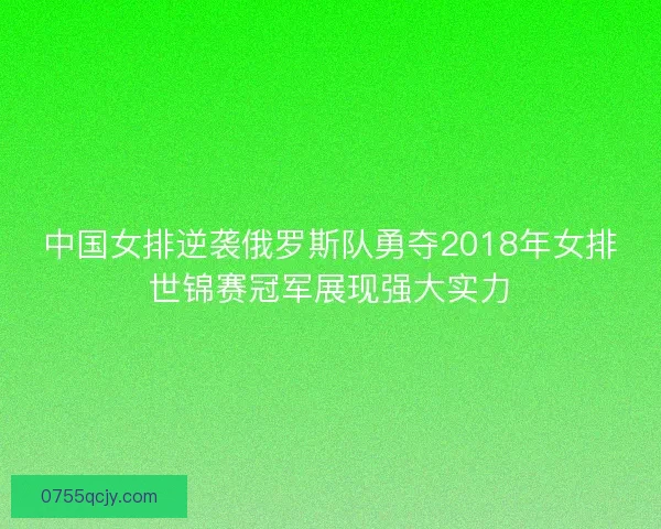 中国女排逆袭俄罗斯队勇夺2018年女排世锦赛冠军展现强大实力 中国女排逆袭俄罗斯队勇夺2018年女排世锦赛冠军展现强大实力
